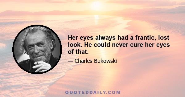 Her eyes always had a frantic, lost look. He could never cure her eyes of that.