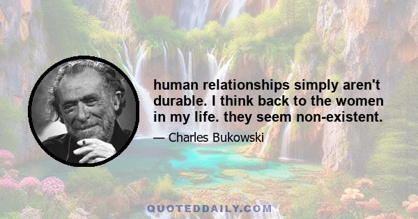 human relationships simply aren't durable. I think back to the women in my life. they seem non-existent.