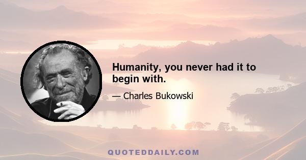 Humanity, you never had it to begin with.