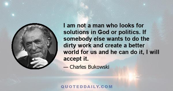 I am not a man who looks for solutions in God or politics. If somebody else wants to do the dirty work and create a better world for us and he can do it, I will accept it.