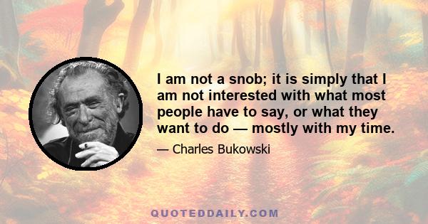 I am not a snob; it is simply that I am not interested with what most people have to say, or what they want to do — mostly with my time.