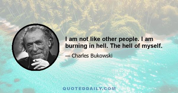 I am not like other people. I am burning in hell. The hell of myself.