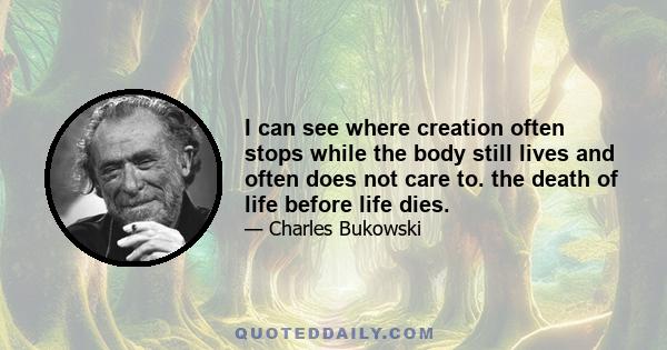 I can see where creation often stops while the body still lives and often does not care to. the death of life before life dies.