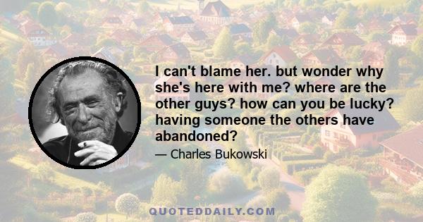 I can't blame her. but wonder why she's here with me? where are the other guys? how can you be lucky? having someone the others have abandoned?