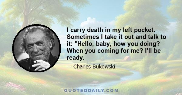 I carry death in my left pocket. Sometimes I take it out and talk to it: Hello, baby, how you doing? When you coming for me? I'll be ready.