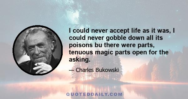 I could never accept life as it was, I could never gobble down all its poisons bu there were parts, tenuous magic parts open for the asking.