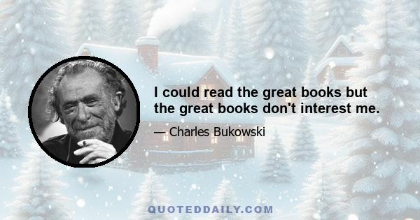 I could read the great books but the great books don't interest me.