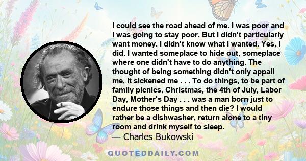 I could see the road ahead of me. I was poor and I was going to stay poor. But I didn't particularly want money. I didn't know what I wanted. Yes, I did. I wanted someplace to hide out, someplace where one didn't have