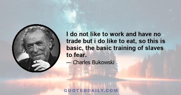 I do not like to work and have no trade but i do like to eat, so this is basic, the basic training of slaves to fear.