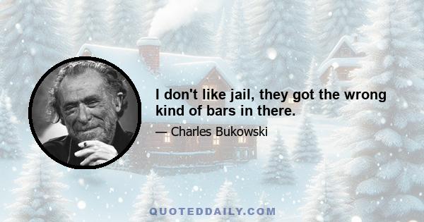 I don't like jail, they got the wrong kind of bars in there.