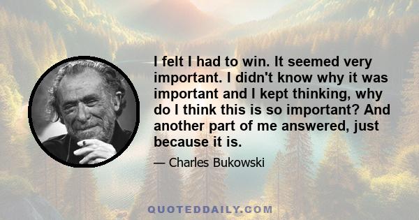 I felt I had to win. It seemed very important. I didn't know why it was important and I kept thinking, why do I think this is so important? And another part of me answered, just because it is.