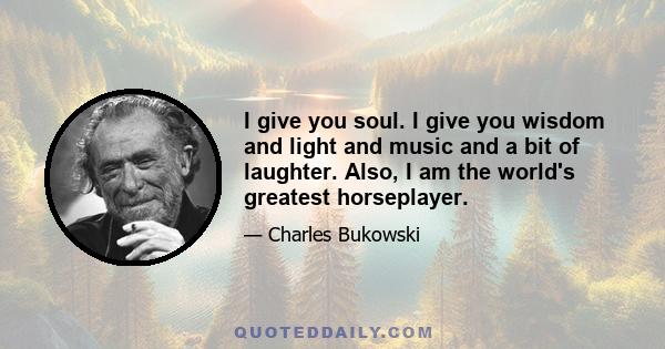 I give you soul. I give you wisdom and light and music and a bit of laughter. Also, I am the world's greatest horseplayer.