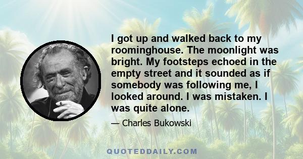 I got up and walked back to my roominghouse. The moonlight was bright. My footsteps echoed in the empty street and it sounded as if somebody was following me, I looked around. I was mistaken. I was quite alone.