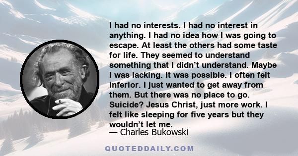 I had no interests. I had no interest in anything. I had no idea how I was going to escape. At least the others had some taste for life. They seemed to understand something that I didn’t understand. Maybe I was lacking. 