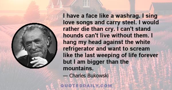 I have a face like a washrag. I sing love songs and carry steel. I would rather die than cry. I can't stand hounds can't live without them. I hang my head against the white refrigerator and want to scream like the last