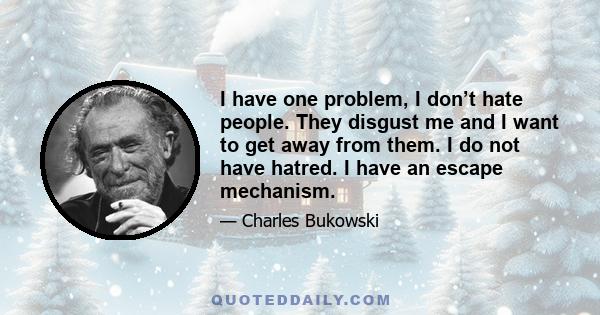 I have one problem, I don’t hate people. They disgust me and I want to get away from them. I do not have hatred. I have an escape mechanism.