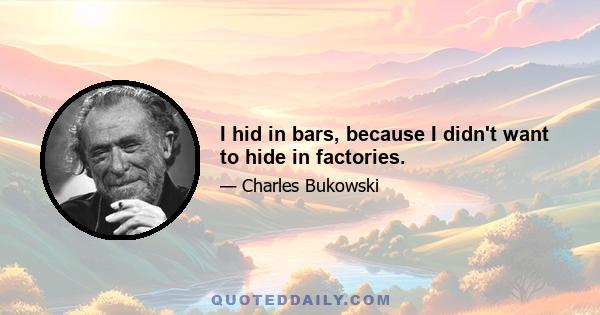 I hid in bars, because I didn't want to hide in factories.