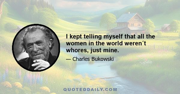 I kept telling myself that all the women in the world weren´t whores, just mine.