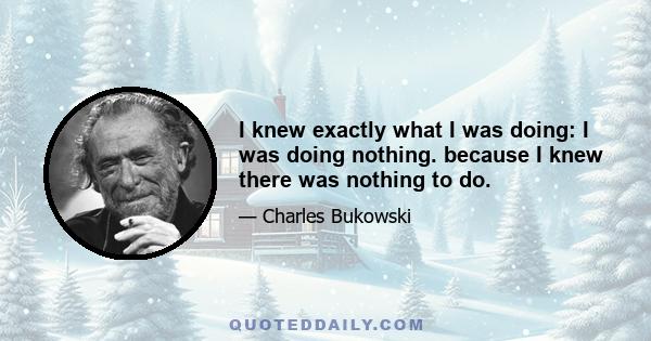 I knew exactly what I was doing: I was doing nothing. because I knew there was nothing to do.