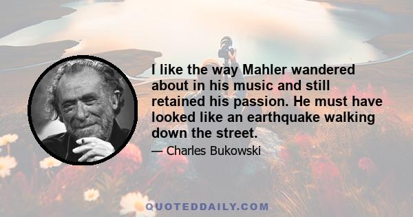 I like the way Mahler wandered about in his music and still retained his passion. He must have looked like an earthquake walking down the street.