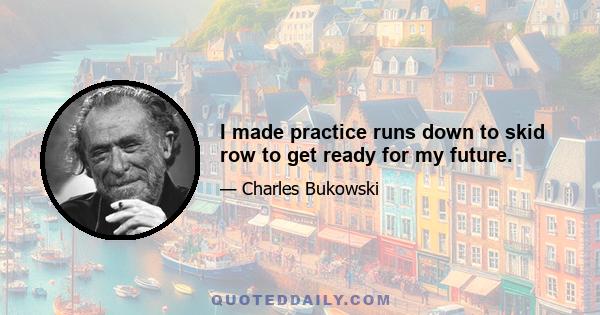 I made practice runs down to skid row to get ready for my future.