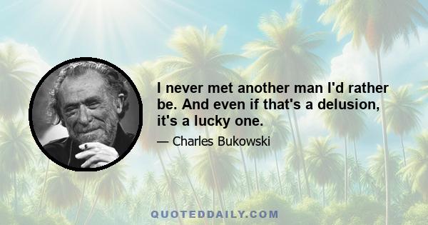 I never met another man I'd rather be. And even if that's a delusion, it's a lucky one.