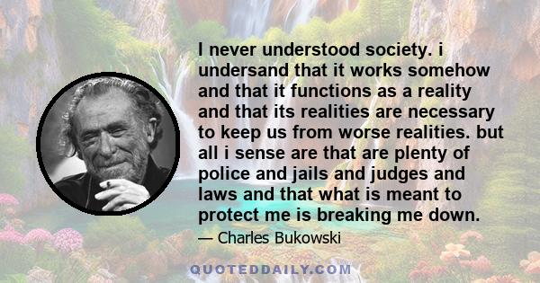 I never understood society. i undersand that it works somehow and that it functions as a reality and that its realities are necessary to keep us from worse realities. but all i sense are that are plenty of police and