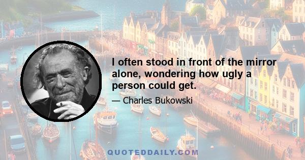 I often stood in front of the mirror alone, wondering how ugly a person could get.