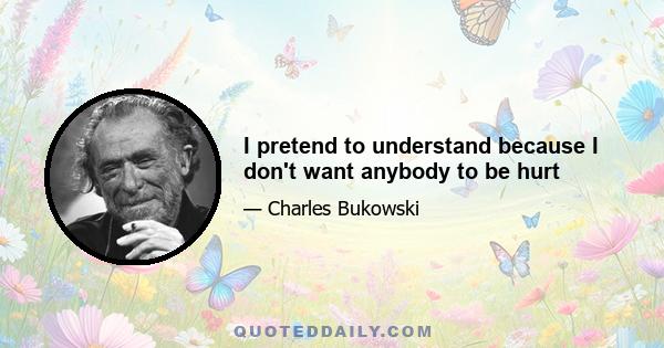 I pretend to understand because I don't want anybody to be hurt