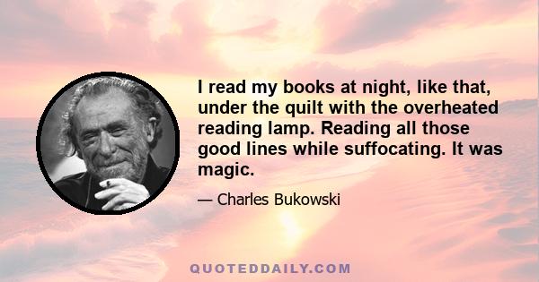 I read my books at night, like that, under the quilt with the overheated reading lamp. Reading all those good lines while suffocating. It was magic.