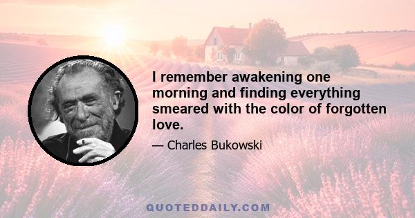 I remember awakening one morning and finding everything smeared with the color of forgotten love.