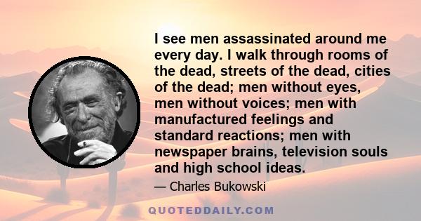 I see men assassinated around me every day. I walk through rooms of the dead, streets of the dead, cities of the dead; men without eyes, men without voices; men with manufactured feelings and standard reactions; men