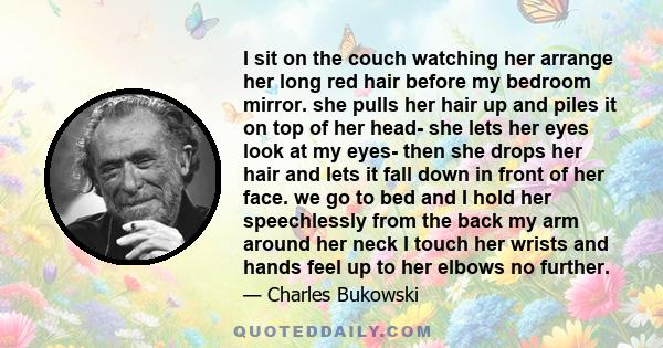 I sit on the couch watching her arrange her long red hair before my bedroom mirror. she pulls her hair up and piles it on top of her head- she lets her eyes look at my eyes- then she drops her hair and lets it fall down 