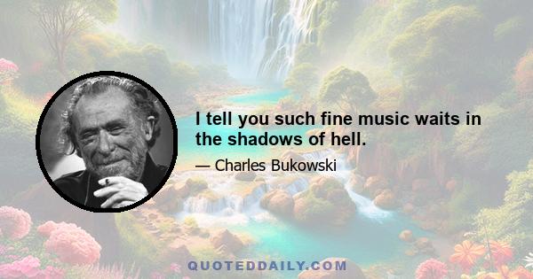 I tell you such fine music waits in the shadows of hell.