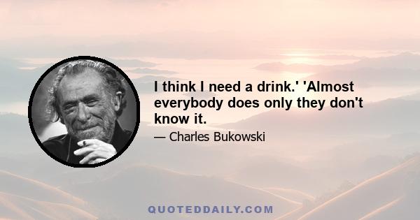 I think I need a drink.' 'Almost everybody does only they don't know it.