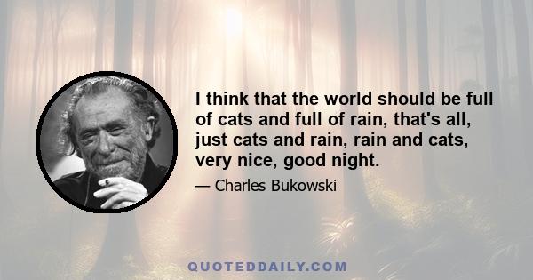 I think that the world should be full of cats and full of rain, that's all, just cats and rain, rain and cats, very nice, good night.