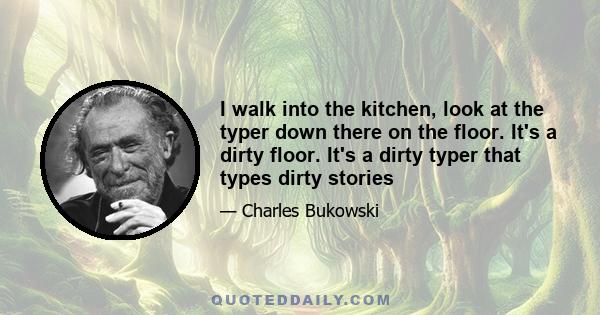 I walk into the kitchen, look at the typer down there on the floor. It's a dirty floor. It's a dirty typer that types dirty stories