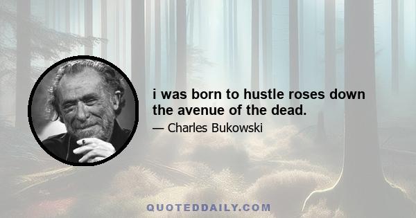 i was born to hustle roses down the avenue of the dead.