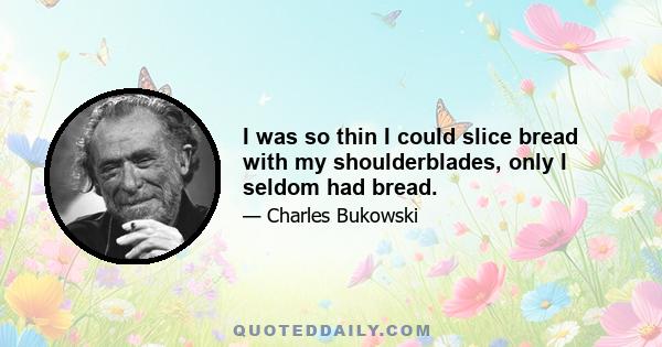 I was so thin I could slice bread with my shoulderblades, only I seldom had bread.