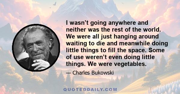 I wasn’t going anywhere and neither was the rest of the world. We were all just hanging around waiting to die and meanwhile doing little things to fill the space. Some of use weren’t even doing little things. We were