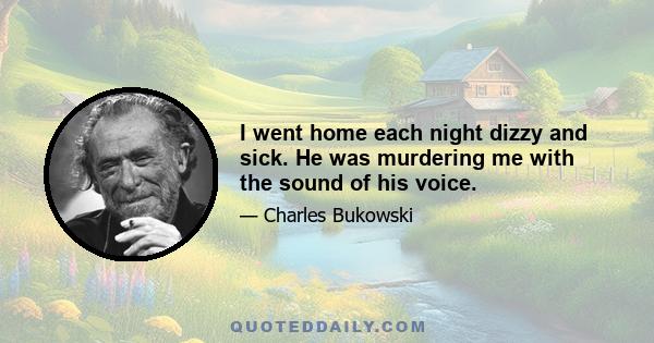 I went home each night dizzy and sick. He was murdering me with the sound of his voice.