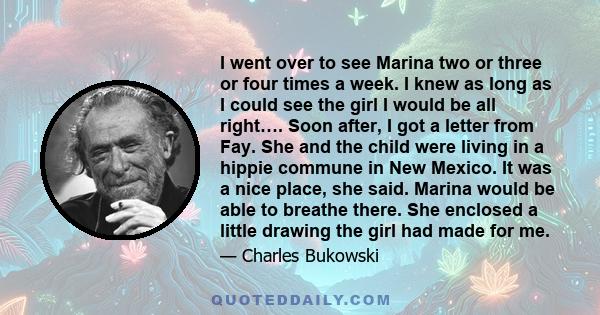 I went over to see Marina two or three or four times a week. I knew as long as I could see the girl I would be all right…. Soon after, I got a letter from Fay. She and the child were living in a hippie commune in New