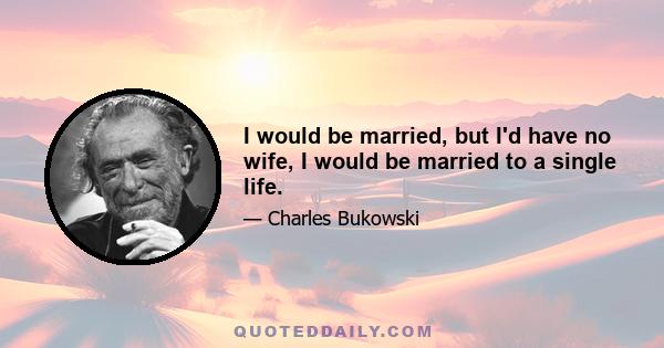 I would be married, but I'd have no wife, I would be married to a single life.