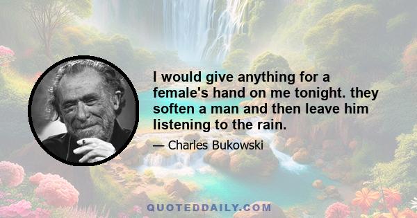 I would give anything for a female's hand on me tonight. they soften a man and then leave him listening to the rain.