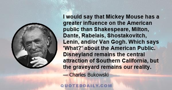 I would say that Mickey Mouse has a greater influence on the American public than Shakespeare, Milton, Dante, Rabelais, Shostakovitch, Lenin, and/or Van Gogh. Which says 'What?' about the American Public. Disneyland