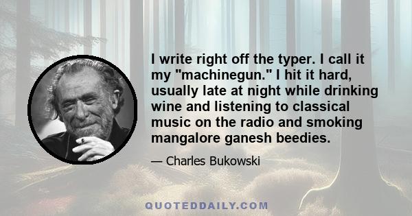 I write right off the typer. I call it my machinegun. I hit it hard, usually late at night while drinking wine and listening to classical music on the radio and smoking mangalore ganesh beedies.