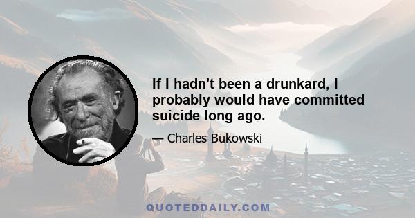 If I hadn't been a drunkard, I probably would have committed suicide long ago.