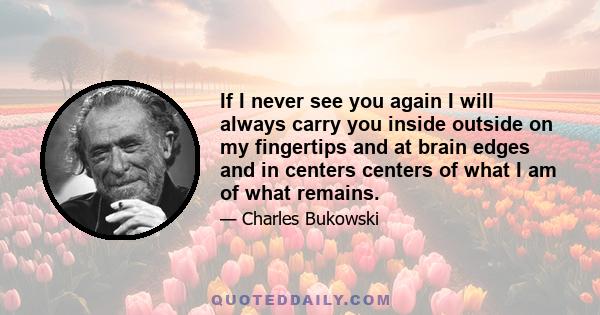 If I never see you again I will always carry you inside outside on my fingertips and at brain edges and in centers centers of what I am of what remains.