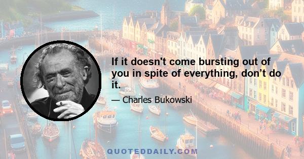 If it doesn't come bursting out of you in spite of everything, don’t do it.