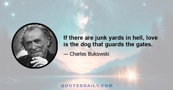 If there are junk yards in hell, love is the dog that guards the gates.